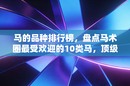 马的品种排行榜,盘点马术圈最受欢迎的10类马,顶级赛驹比一线城市一套房还贵 马的品种排行榜,盘点马术圈最受欢迎的10类马,顶级赛驹比一线城市一套房还贵