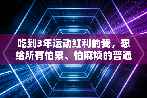 吃到3年运动红利的我,想给所有怕累、怕麻烦的普通人掏几句真心话 吃到3年运动红利的我,想给所有怕累、怕麻烦的普通人掏几句真心话