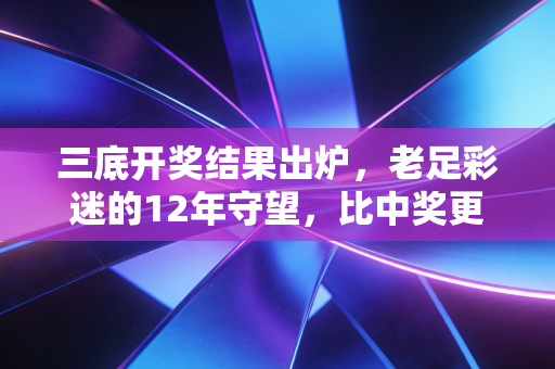 三底开奖结果出炉，老足彩迷的12年守望，比中奖更值钱的是烟火气里的热爱