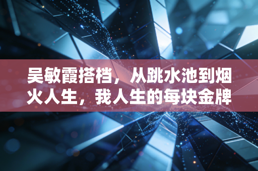 吴敏霞搭档，从跳水池到烟火人生，我人生的每块金牌都有一半属于他们