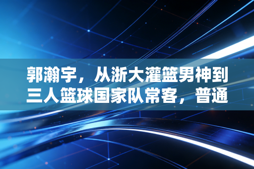 郭瀚宇,从浙大灌篮男神到三人篮球国家队常客,普通体育生的逐梦路从来没有捷径 郭瀚宇,从浙大灌篮男神到三人篮球国家队常客,普通体育生的逐梦路从来没有捷径