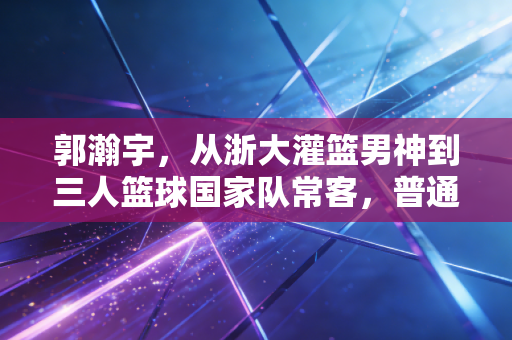 郭瀚宇,从浙大灌篮男神到三人篮球国家队常客,普通体育生的逐梦路从来没有捷径 郭瀚宇,从浙大灌篮男神到三人篮球国家队常客,普通体育生的逐梦路从来没有捷径