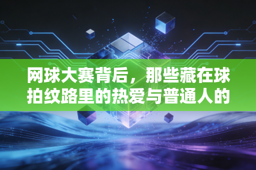 网球大赛背后,那些藏在球拍纹路里的热爱与普通人的发光时刻 网球大赛背后,那些藏在球拍纹路里的热爱与普通人的发光时刻