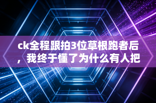 ck全程跟拍3位草根跑者后，我终于懂了为什么有人把跑步当第二次人生