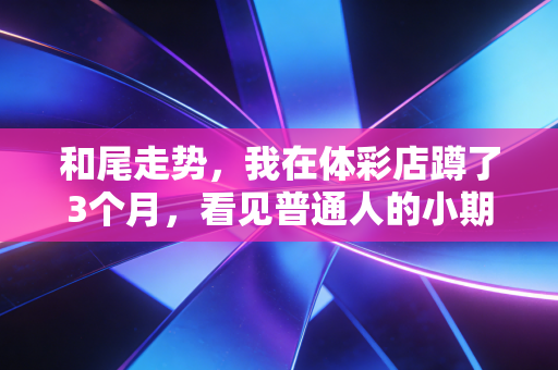 和尾走势，我在体彩店蹲了3个月，看见普通人的小期待与真通透