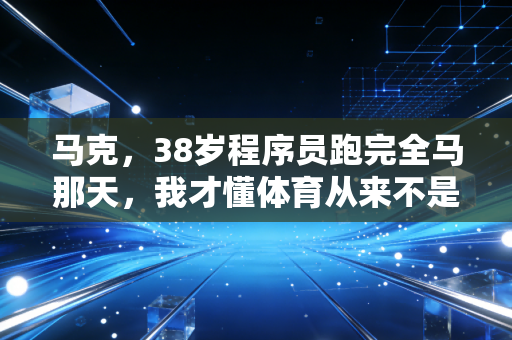 马克，38岁程序员跑完全马那天，我才懂体育从来不是精英专属