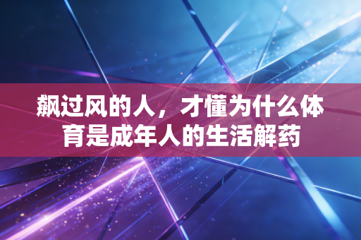 飙过风的人，才懂为什么体育是成年人的生活解药