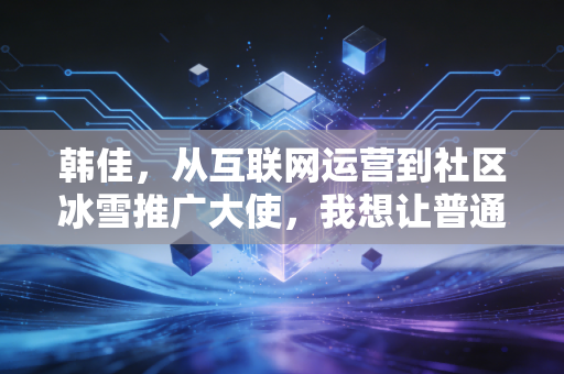 韩佳,从互联网运营到社区冰雪推广大使,我想让普通人都敢踩上冰面 韩佳,从互联网运营到社区冰雪推广大使,我想让普通人都敢踩上冰面