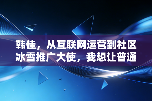 韩佳，从互联网运营到社区冰雪推广大使，我想让普通人都敢踩上冰面