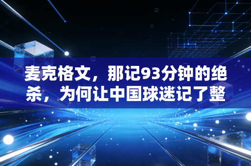 麦克格文,那记93分钟的绝杀,为何让中国球迷记了整整十年? 麦克格文,那记93分钟的绝杀,为何让中国球迷记了整整十年?
