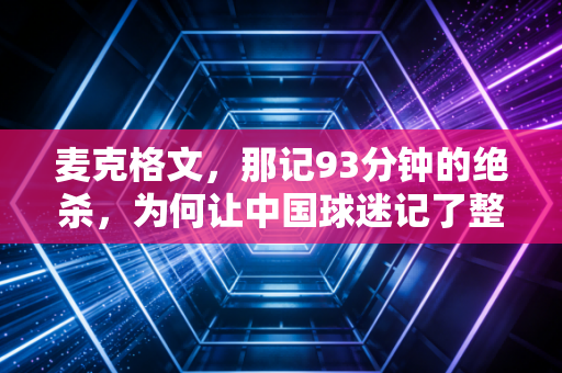 麦克格文，那记93分钟的绝杀，为何让中国球迷记了整整十年？