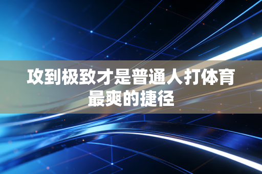 攻到极致才是普通人打体育最爽的捷径 攻到极致才是普通人打体育最爽的捷径