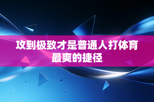 攻到极致才是普通人打体育最爽的捷径 攻到极致才是普通人打体育最爽的捷径
