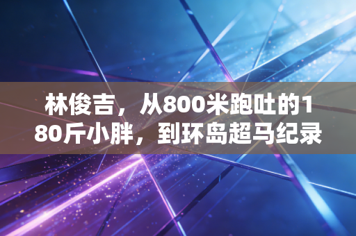 林俊吉,从800米跑吐的180斤小胖,到环岛超马纪录保持者,普通人的热爱真的能撞破天花板 林俊吉,从800米跑吐的180斤小胖,到环岛超马纪录保持者,普通人的热爱真的能撞破天花板