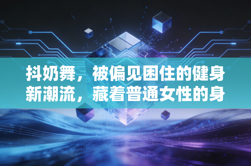 抖奶舞,被偏见困住的健身新潮流,藏着普通女性的身体解放密码 抖奶舞,被偏见困住的健身新潮流,藏着普通女性的身体解放密码