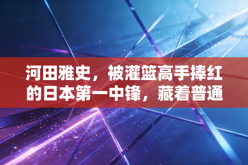 河田雅史,被灌篮高手捧红的日本第一中锋,藏着普通篮球人最热血的逆袭路径 河田雅史,被灌篮高手捧红的日本第一中锋,藏着普通篮球人最热血的逆袭路径