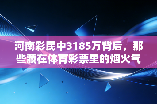 河南彩民中3185万背后，那些藏在体育彩票里的烟火气与小确幸
