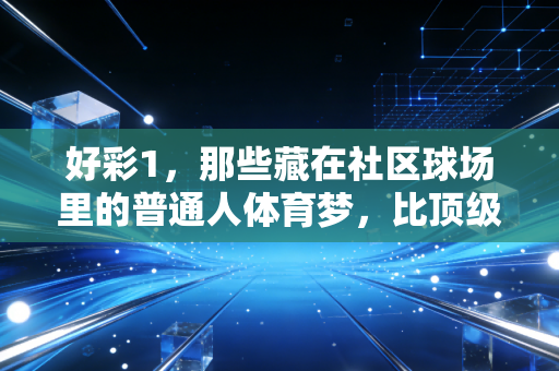 好彩1，那些藏在社区球场里的普通人体育梦，比顶级联赛冠军更戳人心