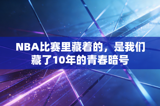 NBA比赛里藏着的,是我们藏了10年的青春暗号 NBA比赛里藏着的,是我们藏了10年的青春暗号
