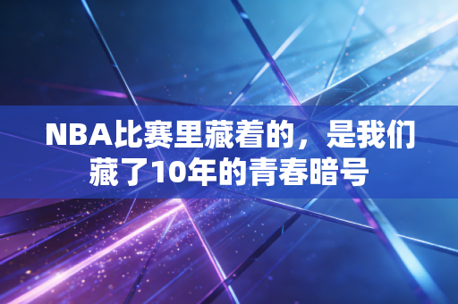NBA比赛里藏着的，是我们藏了10年的青春暗号