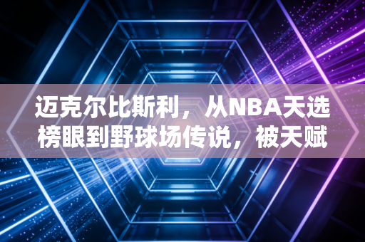 迈克尔比斯利，从NBA天选榜眼到野球场传说，被天赋宠坏也被性格耽误的篮球浪子