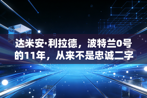 达米安·利拉德,波特兰0号的11年,从来不是忠诚二字能概括的 达米安·利拉德,波特兰0号的11年,从来不是忠诚二字能概括的