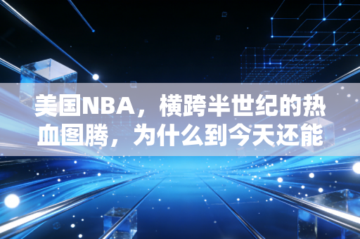 美国NBA，横跨半世纪的热血图腾，为什么到今天还能戳中普通人的生活痛点？