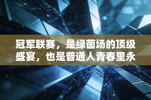 冠军联赛，是绿茵场的顶级盛宴，也是普通人青春里永远发光的坐标