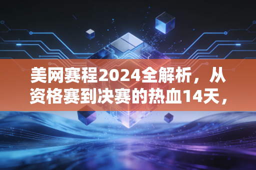 美网赛程2024全解析,从资格赛到决赛的热血14天,藏着多少普通人的网球梦 美网赛程2024全解析,从资格赛到决赛的热血14天,藏着多少普通人的网球梦