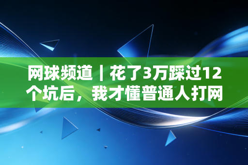 网球频道｜花了3万踩过12个坑后，我才懂普通人打网球根本不用端着