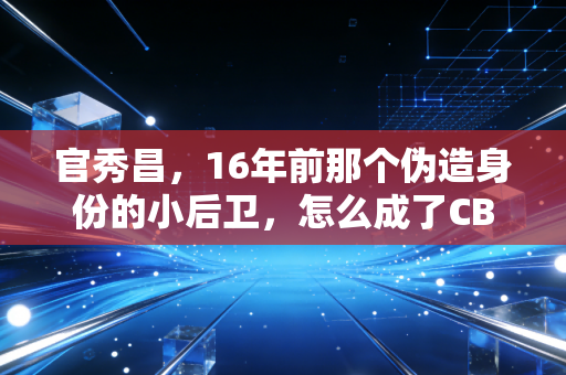 官秀昌,16年前那个伪造身份的小后卫,怎么成了CBA职业化路上永远的警示牌 官秀昌,16年前那个伪造身份的小后卫,怎么成了CBA职业化路上永远的警示牌