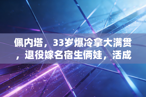 佩内塔，33岁爆冷拿大满贯，退役嫁名宿生俩娃，活成女子网坛最松弛的人生赢家