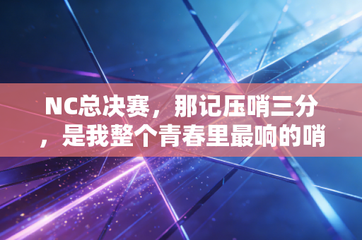 NC总决赛，那记压哨三分，是我整个青春里最响的哨声