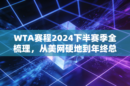 WTA赛程2024下半赛季全梳理,从美网硬地到年终总决赛,那些藏在赛历里的热血与烟火 WTA赛程2024下半赛季全梳理,从美网硬地到年终总决赛,那些藏在赛历里的热血与烟火