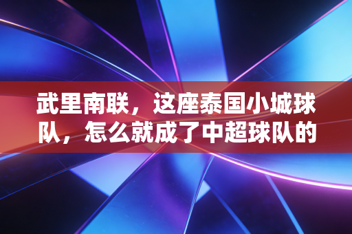 武里南联,这座泰国小城球队,怎么就成了中超球队的东南亚苦主? 武里南联,这座泰国小城球队,怎么就成了中超球队的东南亚苦主?