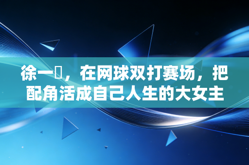 徐一璠，在网球双打赛场，把配角活成自己人生的大女主