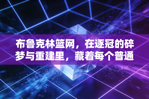 布鲁克林篮网,在逐冠的碎梦与重建里,藏着每个普通人跌倒又爬起的影子 布鲁克林篮网,在逐冠的碎梦与重建里,藏着每个普通人跌倒又爬起的影子