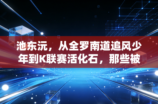 池东沅,从全罗南道追风少年到K联赛活化石,那些被低估的奔跑与热爱 池东沅,从全罗南道追风少年到K联赛活化石,那些被低估的奔跑与热爱