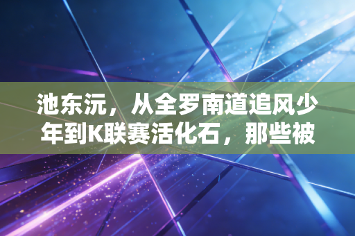 池东沅,从全罗南道追风少年到K联赛活化石,那些被低估的奔跑与热爱 池东沅,从全罗南道追风少年到K联赛活化石,那些被低估的奔跑与热爱