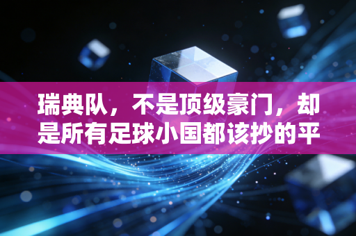 瑞典队,不是顶级豪门,却是所有足球小国都该抄的平民冠军作业 瑞典队,不是顶级豪门,却是所有足球小国都该抄的平民冠军作业