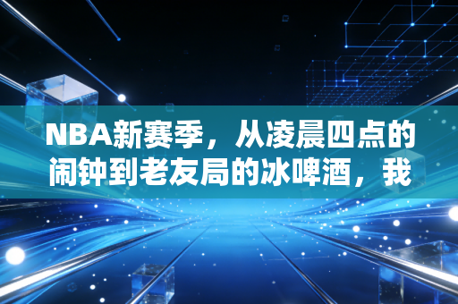 NBA新赛季，从凌晨四点的闹钟到老友局的冰啤酒，我们追的到底是篮球还是青春？