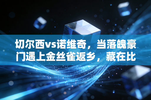 切尔西vs诺维奇，当落魄豪门遇上金丝雀返乡，藏在比分背后的从来不止胜负