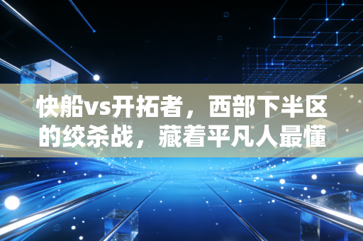 快船vs开拓者，西部下半区的绞杀战，藏着平凡人最懂的逆袭执念