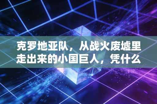 克罗地亚队,从战火废墟里走出来的小国巨人,凭什么一次次让世界红了眼 克罗地亚队,从战火废墟里走出来的小国巨人,凭什么一次次让世界红了眼