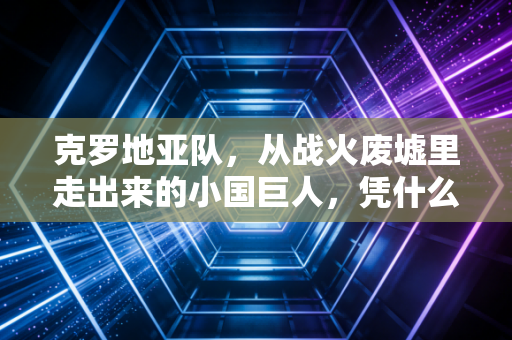 克罗地亚队,从战火废墟里走出来的小国巨人,凭什么一次次让世界红了眼 克罗地亚队,从战火废墟里走出来的小国巨人,凭什么一次次让世界红了眼