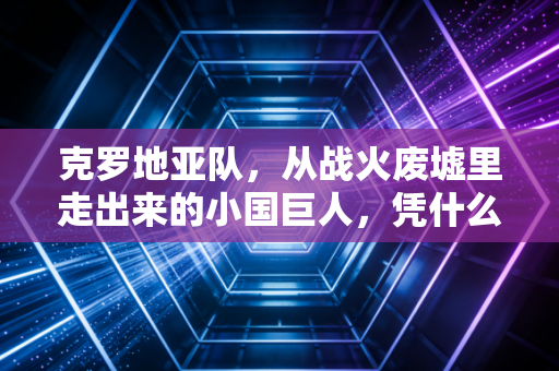 克罗地亚队，从战火废墟里走出来的小国巨人，凭什么一次次让世界红了眼