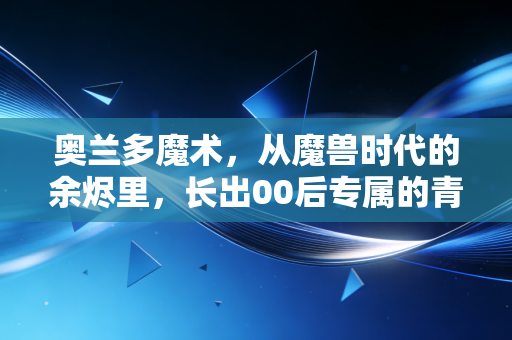 奥兰多魔术，从魔兽时代的余烬里，长出00后专属的青春风暴