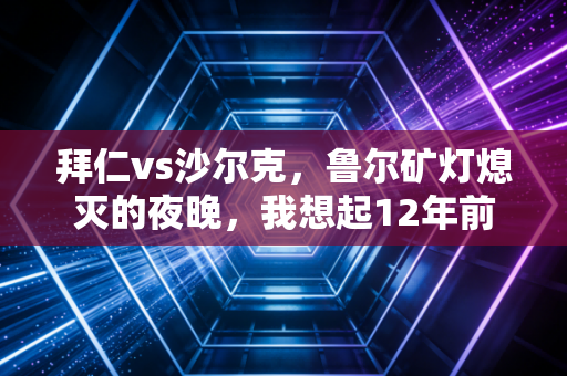 拜仁vs沙尔克，鲁尔矿灯熄灭的夜晚，我想起12年前陪我挤在烧烤摊看球的发小