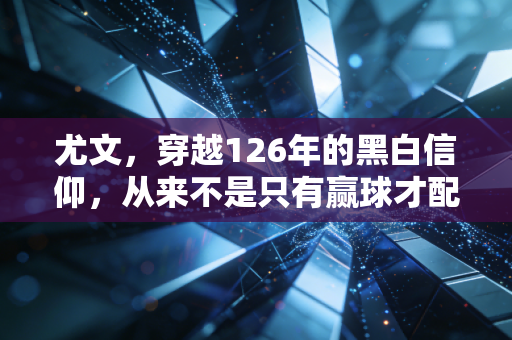 尤文，穿越126年的黑白信仰，从来不是只有赢球才配叫豪门
