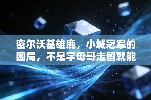密尔沃基雄鹿，小城冠军的困局，不是字母哥走留就能解决的